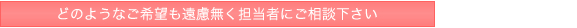 どのようなご希望も遠慮無く担当者にご相談下さい